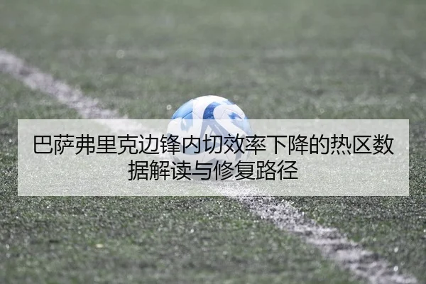 巴萨弗里克边锋内切效率下降的热区数据解读与修复路径